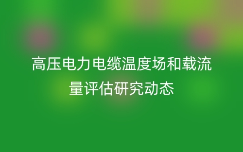 高壓電力電纜溫度場和載流量評估研究動(dòng)態(tài)(圖1)