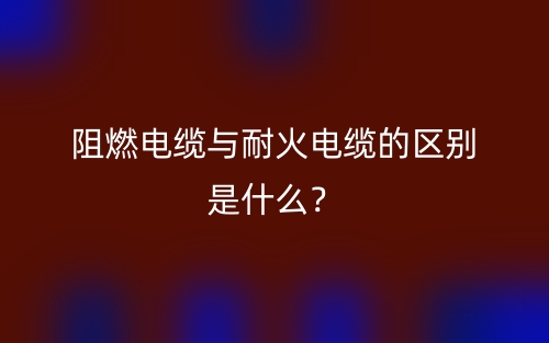 阻燃電纜與耐火電纜的區(qū)別是什么？(圖1)