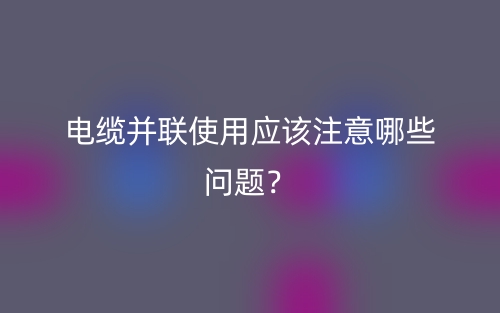 電纜并聯(lián)使用應(yīng)該注意哪些問(wèn)題？(圖1)