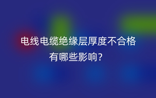 電線電纜絕緣層厚度不合格有哪些影響？(圖1)