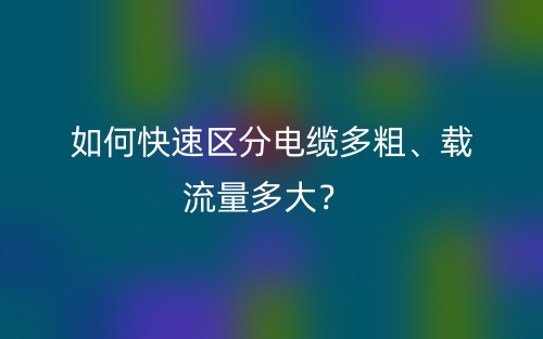 如何快速區(qū)分電纜多粗、載流量多大？(圖1)