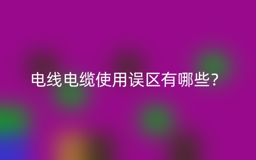 電線電纜使用誤區(qū)有哪些？(圖1)