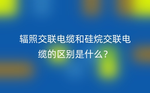 輻照交聯(lián)電纜和硅烷交聯(lián)電纜的區(qū)別是什么？(圖1)