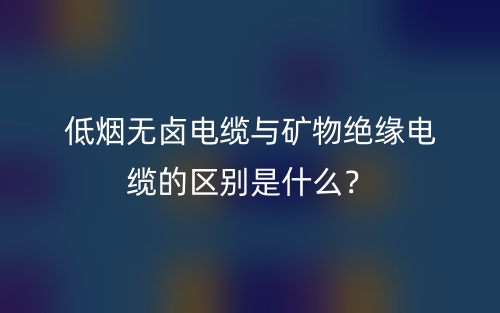 低煙無鹵電纜與礦物絕緣電纜的區(qū)別是什么？(圖1)