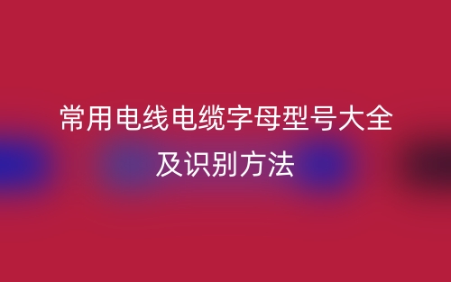 常用電線電纜字母型號大全及識別方法(圖1)