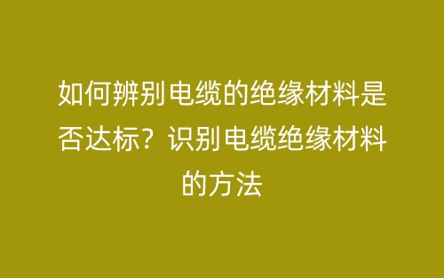 如何辨別電纜的絕緣材料是否達(dá)標(biāo)？識別電纜絕緣材料的方法(圖1)