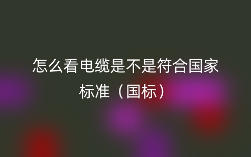 怎么看電纜是不是符合國家標準（國標）(圖1)
