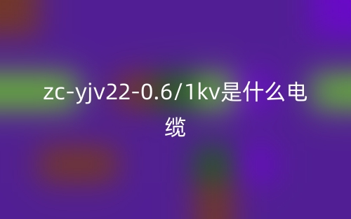 zc-yjv22-0.6/1kv是什么電纜？zc-yjv22-0.6/1kv產(chǎn)品介紹(圖1)