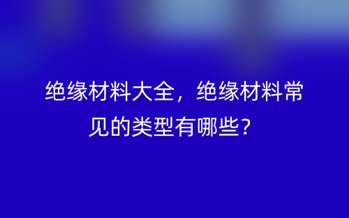 低壓電纜絕緣層材料大全，常見(jiàn)的低壓電纜的絕緣層材料有哪些？(圖1)