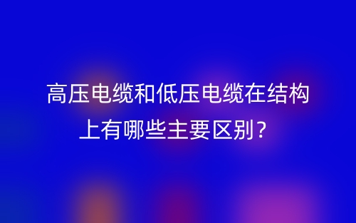 高壓電纜和低壓電纜在結(jié)構(gòu)上有哪些主要區(qū)別？(圖1)