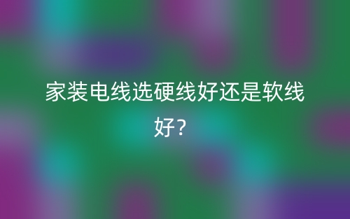 家裝電線選硬線好還是軟線好？(圖1)