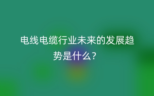 電線電纜行業(yè)未來的發(fā)展趨勢是什么？(圖1)