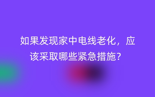 如果發(fā)現(xiàn)家中電線老化，應(yīng)該采取哪些緊急措施？(圖1)