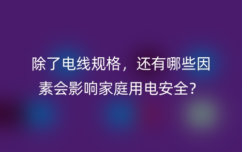 除了電線規(guī)格，還有哪些因素會(huì)影響家庭用電安全？(圖1)