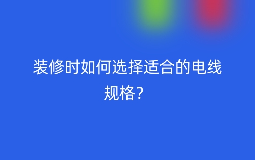 裝修時如何選擇適合的電線規(guī)格？(圖1)