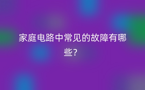 家庭電路中常見(jiàn)的故障有哪些？(圖1)
