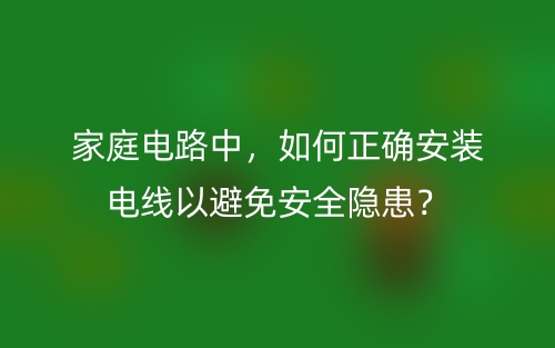 家庭電路中，如何正確安裝電線以避免安全隱患？(圖1)