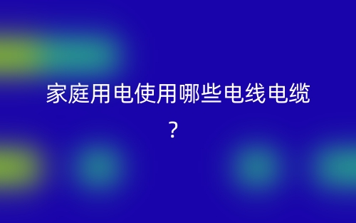 家庭用電使用哪些電線電纜？(圖1)