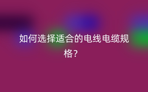如何選擇適合的電線電纜規(guī)格？(圖1)