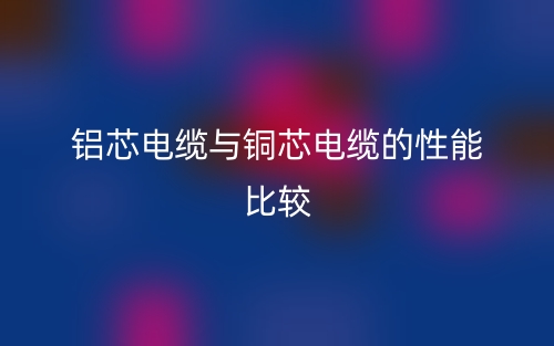鋁芯電纜與銅芯電纜的性能比較(圖1)