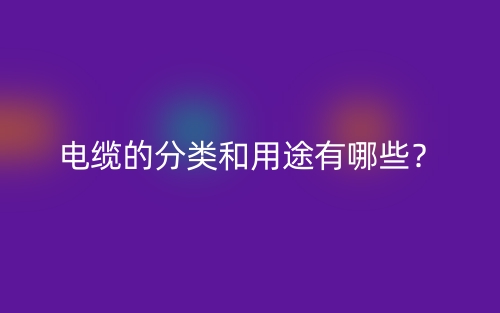 電纜的分類和用途有哪些？(圖1)