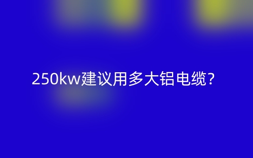 250kw建議用多大鋁電纜？(圖1)