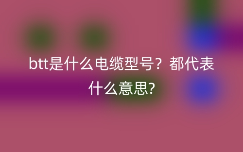 btt是什么電纜型號？都代表什么意思?(圖1)