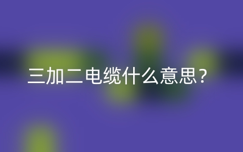 三加二電纜什么意思？(圖1)