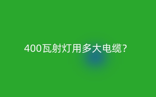400瓦射燈用多大電纜？(圖1)