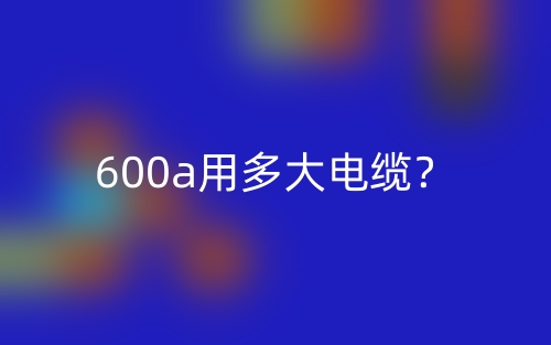 600a用多大電纜？(圖1)