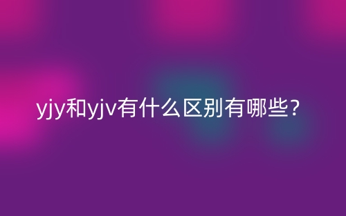 yjy和yjv有什么區(qū)別有哪些？(圖1)