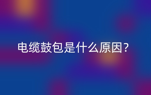 電纜鼓包是什么原因？(圖1)
