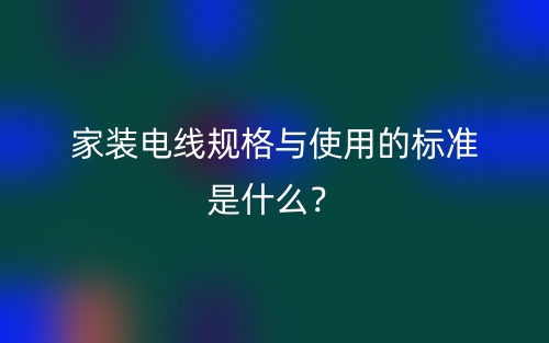 家裝電線規(guī)格與使用的標準是什么？(圖1)