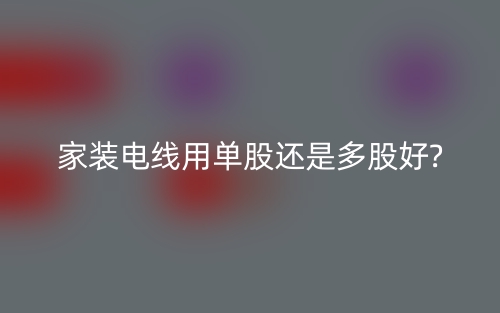 家裝電線用單股還是多股好?(圖1)