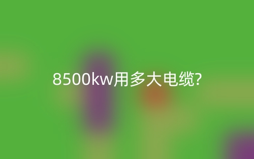 8500kw用多大電纜?(圖1)