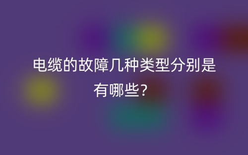 電纜的故障幾種類(lèi)型分別是有哪些？(圖1)