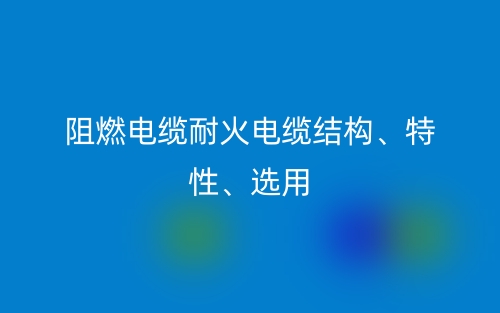 阻燃電纜耐火電纜結(jié)構(gòu)、特性、選用(圖1)