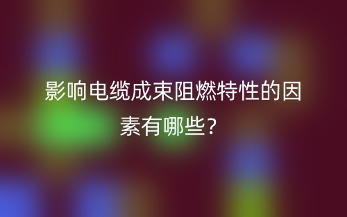 影響電纜成束阻燃特性的因素有哪些？(圖1)