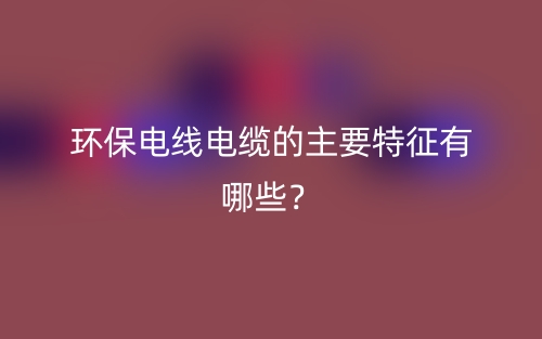 環(huán)保電線(xiàn)電纜的主要特征有哪些？(圖1)