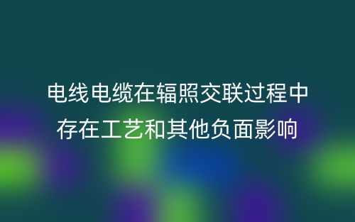 電線電纜在輻照交聯(lián)過程中存在工藝和其他負(fù)面影響(圖1)
