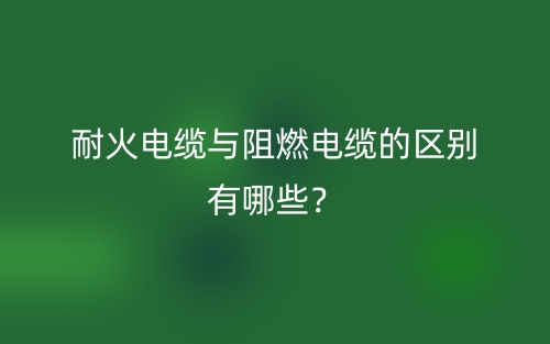 耐火電纜與阻燃電纜的區(qū)別有哪些？(圖1)