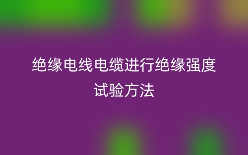 絕緣電線(xiàn)電纜進(jìn)行絕緣強(qiáng)度試驗(yàn)方法(圖1)