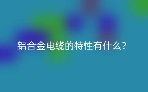 鋁合金電纜的特性有什么？(圖1)