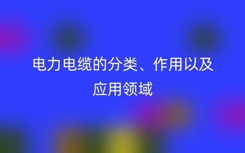 電力電纜的分類、作用以及應(yīng)用領(lǐng)域(圖1)