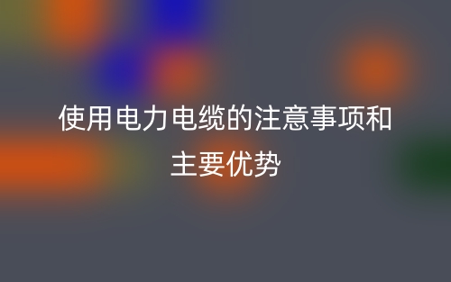 使用電力電纜的注意事項和主要優(yōu)勢(圖1)