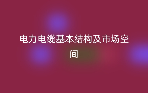 電力電纜基本結(jié)構(gòu)及市場空間(圖1)