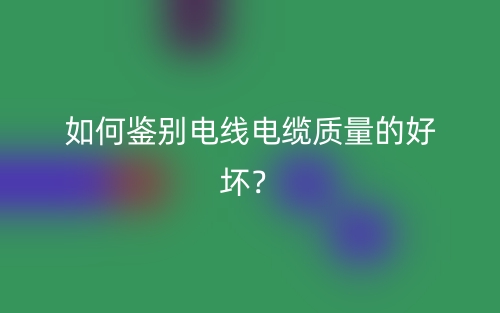 如何鑒別電線電纜質(zhì)量的好壞？(圖1)