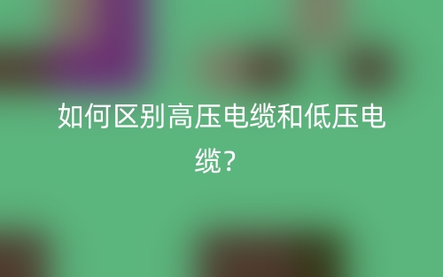 如何區(qū)別高壓電纜和低壓電纜？(圖1)