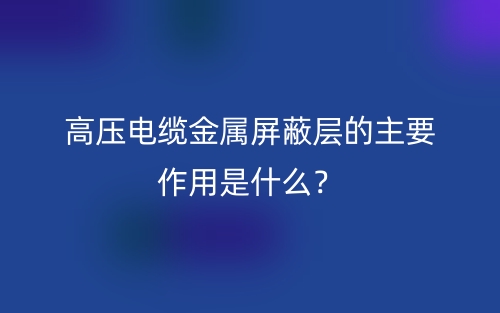 高壓電纜金屬屏蔽層的主要作用是什么？(圖1)