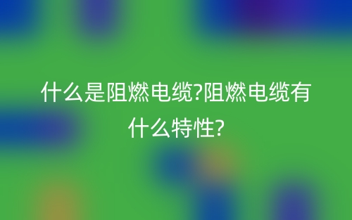 什么是阻燃電纜?阻燃電纜有什么特性?(圖1)